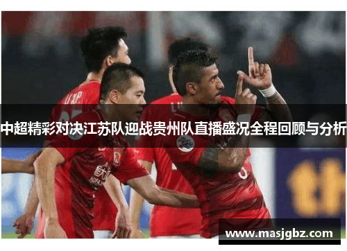 中超精彩对决江苏队迎战贵州队直播盛况全程回顾与分析