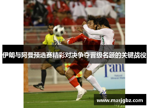 伊朗与阿曼预选赛精彩对决争夺晋级名额的关键战役